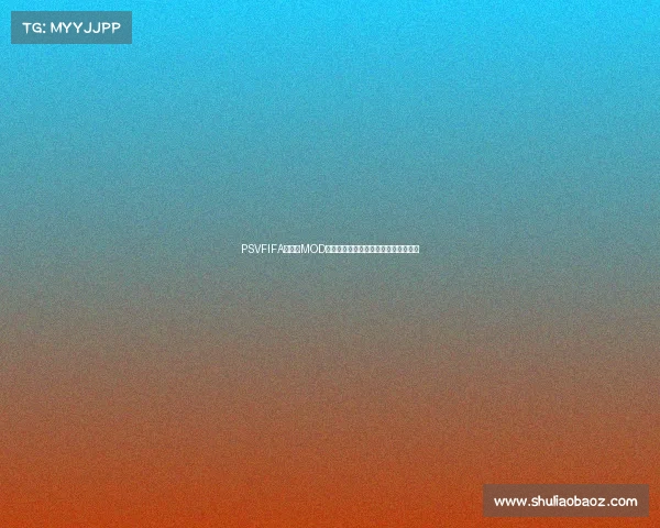 PSVFIFA世界杯MOD全新体验打造终极球迷竞技盛宴解析版 PSVFIFA世界杯MOD全新体验打造终极球迷竞技盛宴解析版